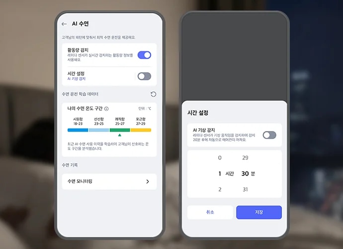 흐릿한 침실 배경 앞 우측으로 스마트폰 화면이 크게 보이며, 화면에는 LG 휘센 AI 오브제컬렉션 쿨 에어컨의 AI수면 기능 설정화면이 표시되어 있습니다. 첫번째 화면 상단에는 AI 수면 이라는 제목 문구가 있으며, 그 아래에는 고객님의 패턴에 맞춰서 최적 수면 운전을 제공해요. 라는 설명 문구가 있습니다. 스마트폰 화면에는 활동량 감지, 시간 설정 토글과 수면 단계별 온도 구간 그래프 등이 텍스트와 스위치 형태로 나타나 있습니다. 활동량 감지 옵션은 레이더 센서가 실시간 감지하는 활동량 정보를 사용해요. 라는 설명 문구과 함께 토글이 켜져 있습니다. 시간 설정 옵션은 AI 기상 감지라는 설명과 함께 토글이 꺼져 있습니다. 그 아래에는 수면 운전 학습 데이터라는 제목과 함께 나의 수면 온도 구간이라는 항목이 있으며, 단위는 ℃로 표시되어 있습니다. 시원함 18~23, 선선함 23-25, 쾌적함 25-27, 포근함 27-29라는 구간이 각각 파란색, 하늘색, 녹색, 노란색으로 표시되어 있습니다. 최근 AI 수면 사용 이력을 학습하여 고객님이 선호하는 온도 구간을 분석했습니다라는 설명도 포함되어 있습니다. 하단에는 수면 기록과 수면 모니터링이라는 항목이 있습니다. 두번째 화면 상단에는 시간 설정이라는 문구가 노출되고 있으며, 하단에는 AI 기상 감지 타이틀과 함께 레이더 센서가 기상 움직임을 감지하여 감지 20분 후에 자동으로 에어컨이 켜져요. 라는 설명 문구가 있고 제어가 가능한 버튼이 오른쪽에 배치되어 있습니다. 하단에는 0부터 2까지 시간을 설정하고 29분부터 31분까지 분을 설정할 수 있도록 화면이 구성되어 있으며 최하단 취소 버튼과 저장 버튼이 노출되고 있습니다. 이 이미지는 LG ThinQ 앱 내에서 에어컨의 AI수면 기능을 제어하는 화면을 설명합니다.