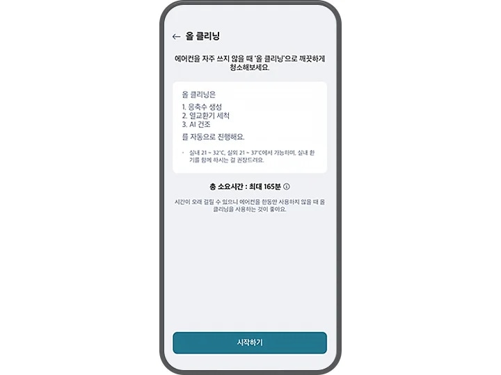 올 클리닝 기능에 대한 설명이 스마트폰 화면에 표시되어 있습니다. 상단에는 올 클리닝이라는 제목이 있으며, 그 아래에 에어컨을 자주 쓰지 않을 때 올 클리닝으로 깨끗하게 청소해보세요.라는 문구가 있습니다. 주요 내용으로는 올 클리닝은 1. 응축수 생성 2. 열교환기 세척 3. AI 건조를 자동으로 진행해요.라는 설명이 있습니다. 추가로, 실내 21~32℃, 실외 21~37℃에서 가능하며, 실내 환기를 함께 하시는 걸 권장드려요.라는 조건이 명시되어 있습니다. 하단에는 총 소요시간: 최대 165분이라는 정보가 있으며, 시간이 오래 걸릴 수 있으니 에어컨을 한동안 사용하지 않을 때 올 클리닝을 사용하는 것이 좋아요.라는 추가 설명이 있습니다. 화면 하단에는 시작하기 버튼이 있습니다.