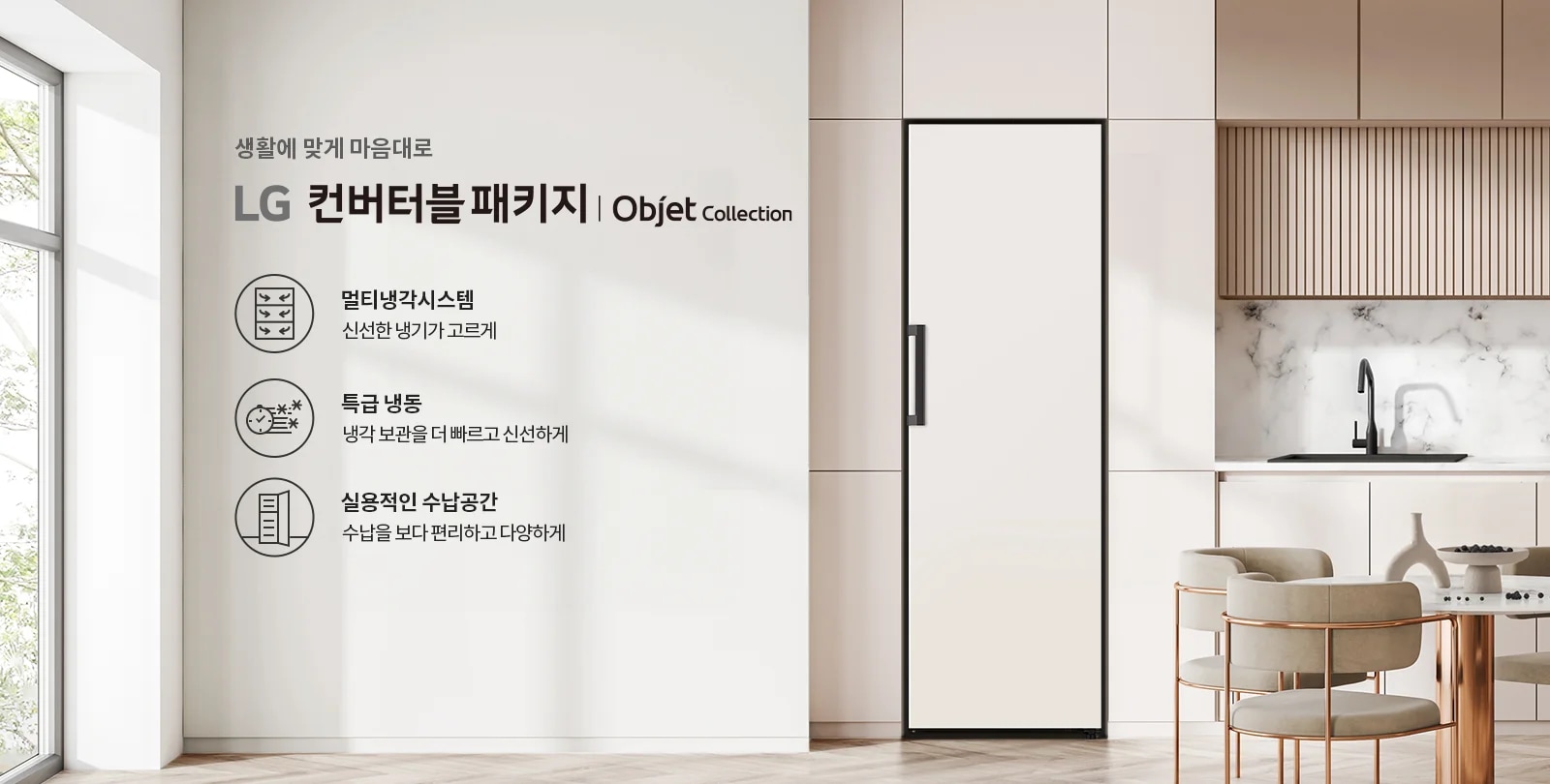 생활에 맞게 마음대로 LG 컨버터블 패키지 | Objet Collection. 멀티냉각시스템 신선한 냉기가 고르게. 특급 냉동 냉각 보관을 더 빠르고 신선하게. 실용적인 수납공간 수납을 보다 편리하고 다양하게. 깔끔한 주방 인테리어와 함께 식탁과 의자가 배치되어 있습니다.