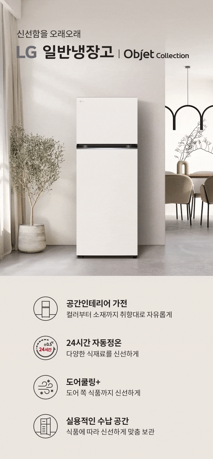 신선함을 오래오래 LG 일반냉장고 | Objet Collection. 공간인테리어 가전: 컬러부터 소재까지 취향대로 자유롭게. 24시간 자동정온: 다양한 식재료를 신선하게. 도어쿨링+: 도어 쪽 식품까지 신선하게. 실용적인 수납 공간: 식품에 따라 신선하게 맞춤 보관. 실내에는 식물이 놓여 있고, 식탁과 의자가 배치되어 있으며, 조명이 설치되어 있습니다.